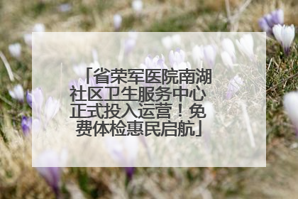 省荣军医院南湖社区卫生服务中心正式投入运营！免费体检惠民启航