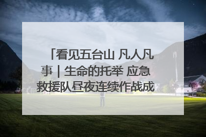 看见五台山 凡人凡事｜生命的托举 应急救援队昼夜连续作战成功救出两批被困游客