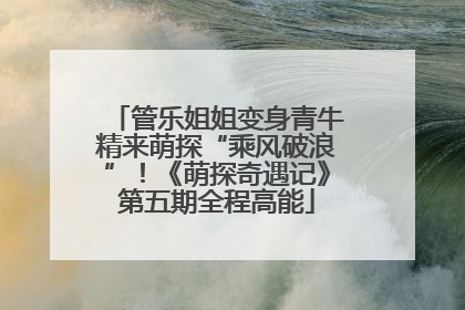 管乐姐姐变身青牛精来萌探“乘风破浪”！《萌探奇遇记》第五期全程高能