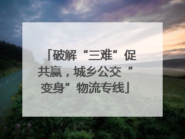 破解“三难”促共赢，城乡公交“变身”物流专线