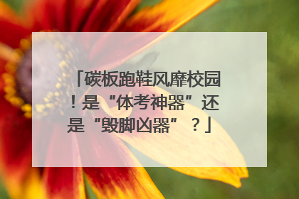 碳板跑鞋风靡校园！是“体考神器”还是“毁脚凶器”？
