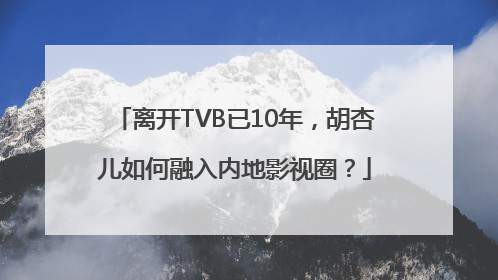 离开TVB已10年，胡杏儿如何融入内地影视圈？