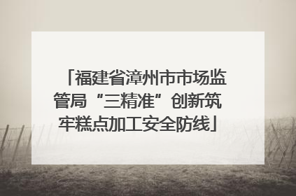 福建省漳州市市场监管局“三精准”创新筑牢糕点加工安全防线