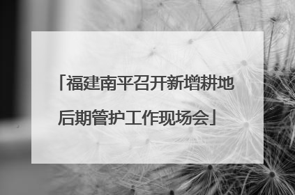 福建南平召开新增耕地后期管护工作现场会