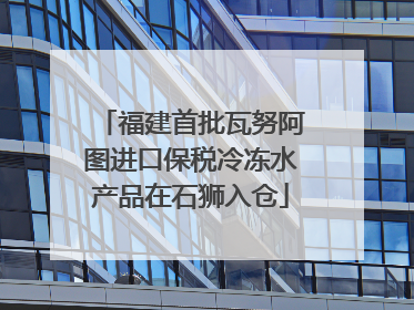 福建首批瓦努阿图进口保税冷冻水产品在石狮入仓