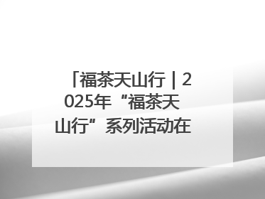 福茶天山行｜2025年“福茶天山行”系列活动在昌吉州启动