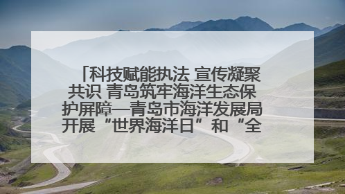 科技赋能执法 宣传凝聚共识 青岛筑牢海洋生态保护屏障—青岛市海洋发展局开展“世界海洋日”和“全国海洋宣传日”宣传活动