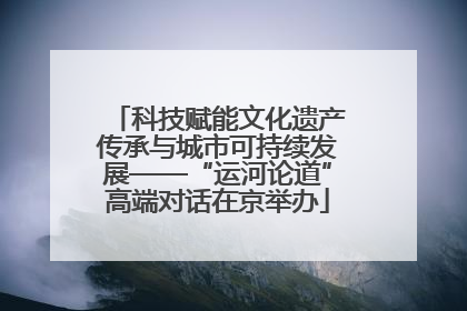 科技赋能文化遗产传承与城市可持续发展——“运河论道”高端对话在京举办