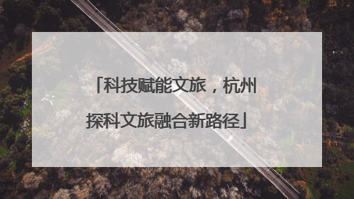 科技赋能文旅，杭州探科文旅融合新路径