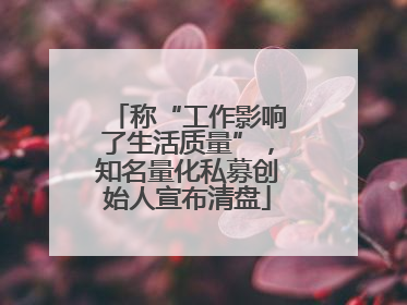 称“工作影响了生活质量”，知名量化私募创始人宣布清盘