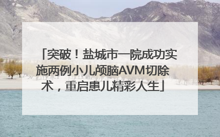 突破！盐城市一院成功实施两例小儿颅脑AVM切除术，重启患儿精彩人生