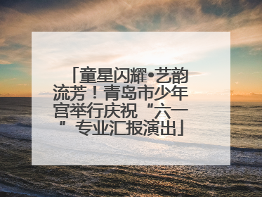 童星闪耀•艺韵流芳！青岛市少年宫举行庆祝“六一”专业汇报演出