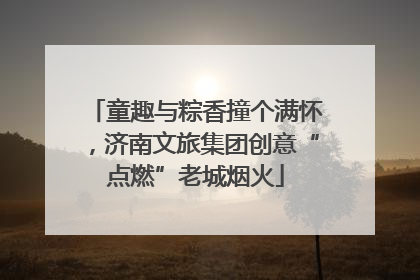 童趣与粽香撞个满怀，济南文旅集团创意“点燃”老城烟火
