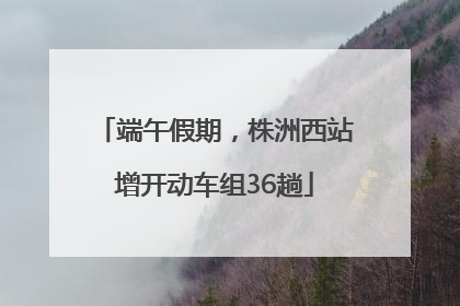 端午假期，株洲西站增开动车组36趟