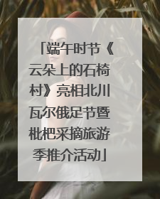 端午时节《云朵上的石椅村》亮相北川瓦尔俄足节暨枇杷采摘旅游季推介活动