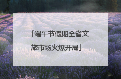 端午节假期全省文旅市场火爆开局