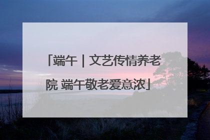 端午｜文艺传情养老院 端午敬老爱意浓