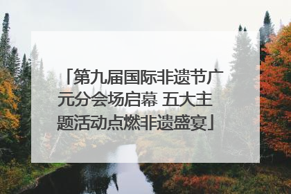 第九届国际非遗节广元分会场启幕 五大主题活动点燃非遗盛宴