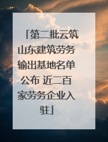 第二批云筑山东建筑劳务输出基地名单公布 近二百家劳务企业入驻
