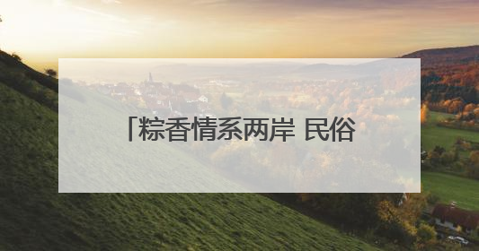 粽香情系两岸 民俗韵连同胞——杭州市余杭区开展形式多样的迎端午联谊活动