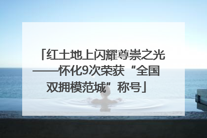 红土地上闪耀尊崇之光——怀化9次荣获“全国双拥模范城”称号