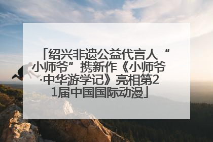 绍兴非遗公益代言人“小师爷”携新作《小师爷·中华游学记》亮相第21届中国国际动漫