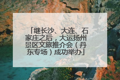 继长沙、大连、石家庄之后，大运扬州景区文旅推介会（丹东专场）成功举办