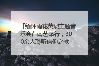 缅怀雨花英烈主题音乐会在南艺举行，300余人聆听信仰之歌