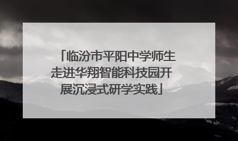 临汾市平阳中学师生走进华翔智能科技园开展沉浸式研学实践