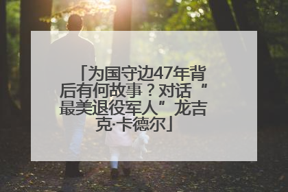 为国守边47年背后有何故事？对话“最美退役军人”龙吉克·卡德尔