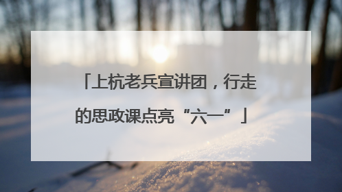 上杭老兵宣讲团，行走的思政课点亮“六一”