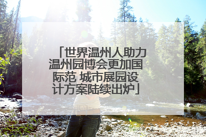 世界温州人助力温州园博会更加国际范 城市展园设计方案陆续出炉