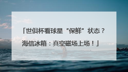 世俱杯看球星“保鲜”状态?海信冰箱:真空磁场上场!