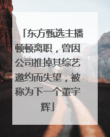 东方甄选主播顿顿离职，曾因公司推掉其综艺邀约而失望，被称为下一个董宇辉