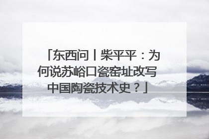 东西问丨柴平平：为何说苏峪口瓷窑址改写中国陶瓷技术史？