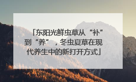 东阳光鲜虫草从“补”到“养”，冬虫夏草在现代养生中的新打开方式