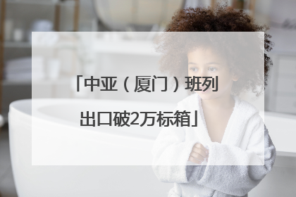中亚（厦门）班列出口破2万标箱