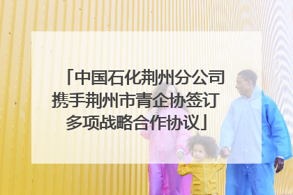 中国石化荆州分公司携手荆州市青企协签订多项战略合作协议