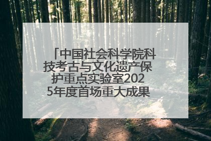中国社会科学院科技考古与文化遗产保护重点实验室2025年度首场重大成果发布会在京举行