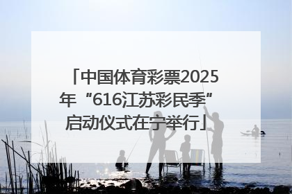 中国体育彩票2025年“616江苏彩民季”启动仪式在宁举行