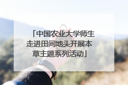 中国农业大学师生走进田间地头开展本草主题系列活动