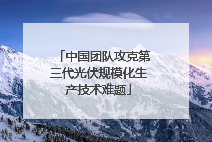 中国团队攻克第三代光伏规模化生产技术难题