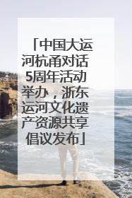 中国大运河杭甬对话5周年活动举办，浙东运河文化遗产资源共享倡议发布