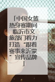 中国女篮热身赛期间 临沂市文旅部门着力打造“跟着赛事来沂蒙”宣传品牌