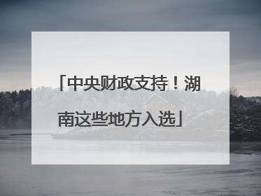 中央财政支持！湖南这些地方入选