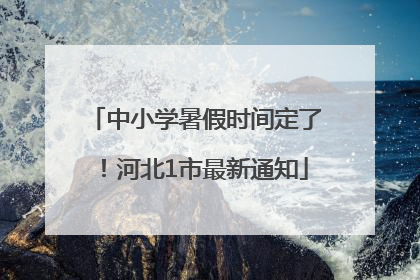 中小学暑假时间定了！河北1市最新通知