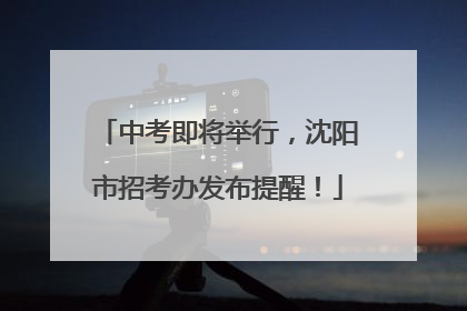 中考即将举行，沈阳市招考办发布提醒！