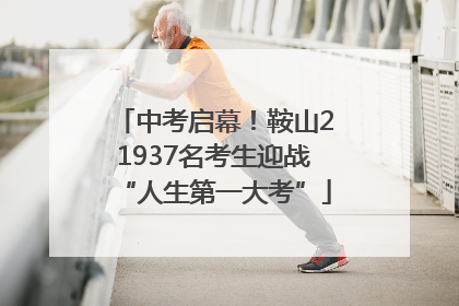 中考启幕！鞍山21937名考生迎战“人生第一大考”