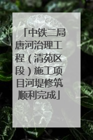中铁二局唐河治理工程（清苑区段）施工项目河堤修筑顺利完成