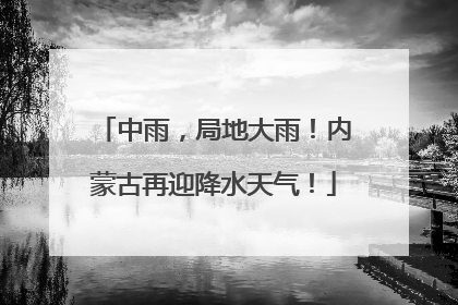 中雨，局地大雨！内蒙古再迎降水天气！